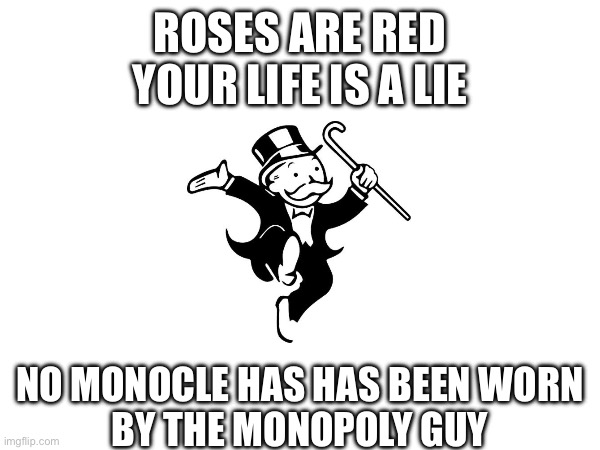 I can’t be the only one | ROSES ARE RED
YOUR LIFE IS A LIE; NO MONOCLE HAS HAS BEEN WORN
BY THE MONOPOLY GUY | image tagged in monopoly,roses are red,funny | made w/ Imgflip meme maker