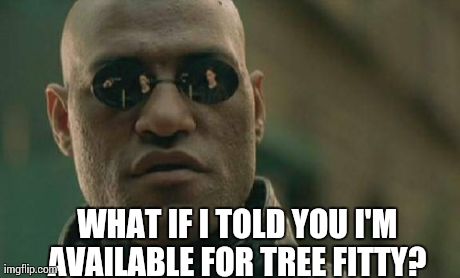 Matrix Morpheus Meme | WHAT IF I TOLD YOU I'M AVAILABLE FOR TREE FITTY? | image tagged in memes,matrix morpheus | made w/ Imgflip meme maker