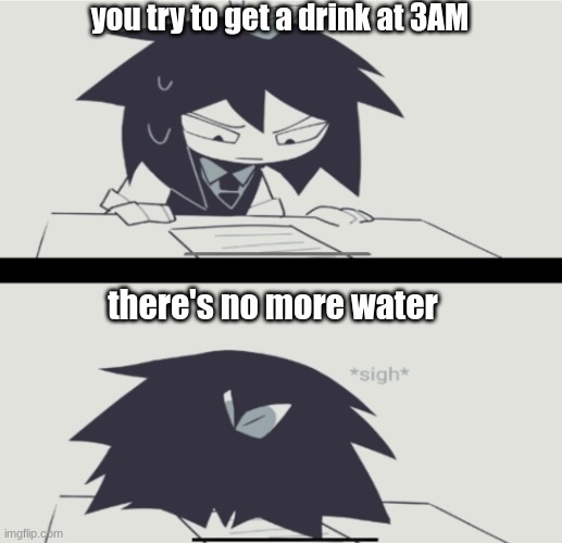 the water hits different at that time.. | you try to get a drink at 3AM; there's no more water | image tagged in abbie struggling with homework | made w/ Imgflip meme maker