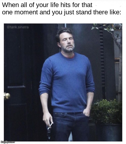 Hard days | When all of your life hits for that one moment and you just stand there like: | image tagged in ben affleck smoking | made w/ Imgflip meme maker