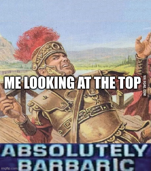 ABSOLUTELY BARBARIC! | ME LOOKING AT THE TOP | image tagged in absolutely barbaric | made w/ Imgflip meme maker