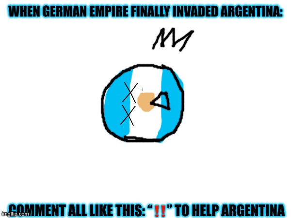 Argentina…? | WHEN GERMAN EMPIRE FINALLY INVADED ARGENTINA:; COMMENT ALL LIKE THIS: “‼️” TO HELP ARGENTINA | image tagged in countryballs | made w/ Imgflip meme maker