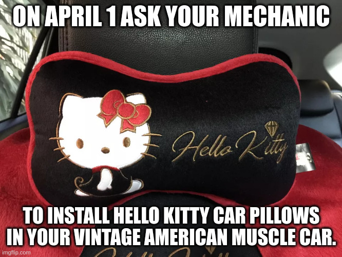 ON APRIL 1 ASK YOUR MECHANIC; TO INSTALL HELLO KITTY CAR PILLOWS IN YOUR VINTAGE AMERICAN MUSCLE CAR. | made w/ Imgflip meme maker