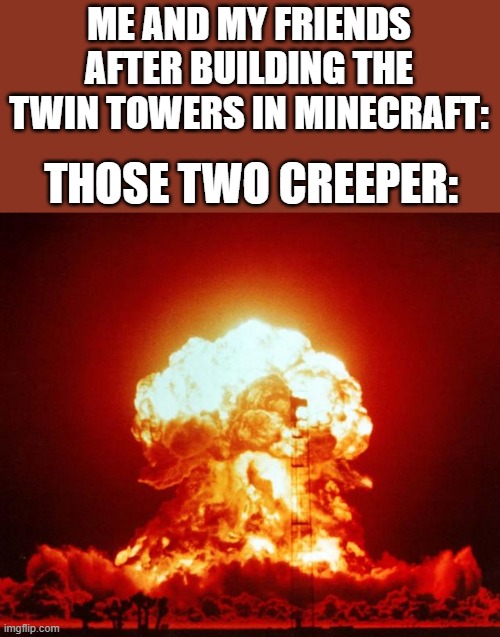 My friend and I had both towers destroyed by two creepers and the worst part we finished them on day 300 to have it to kill ours | ME AND MY FRIENDS AFTER BUILDING THE TWIN TOWERS IN MINECRAFT:; THOSE TWO CREEPER: | image tagged in nuke | made w/ Imgflip meme maker