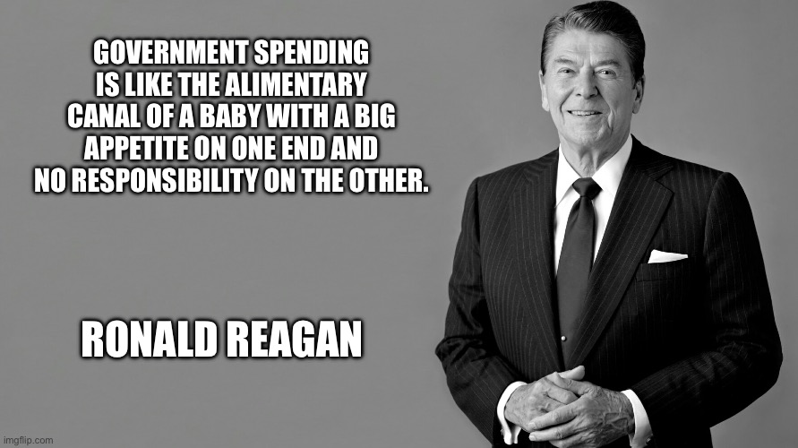 Ronald Reagan | GOVERNMENT SPENDING IS LIKE THE ALIMENTARY CANAL OF A BABY WITH A BIG APPETITE ON ONE END AND NO RESPONSIBILITY ON THE OTHER. RONALD REAGAN | image tagged in ronald reagan | made w/ Imgflip meme maker