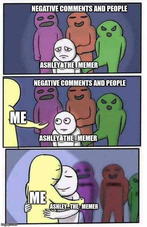 You are loved and supported | NEGATIVE COMMENTS AND PEOPLE; ASHLEY_THE_MEMER; NEGATIVE COMMENTS AND PEOPLE; ME; ASHLEY_THE_MEMER; ME; ASHLEY_THE_MEMER | image tagged in problems stress pain blank | made w/ Imgflip meme maker