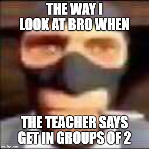 spi | THE WAY I LOOK AT BRO WHEN; THE TEACHER SAYS GET IN GROUPS OF 2 | image tagged in spi | made w/ Imgflip meme maker