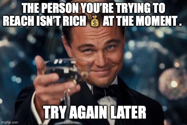 Leonardo Dicaprio Cheers | THE PERSON YOU’RE TRYING TO REACH ISN’T RICH 💰 AT THE MOMENT . TRY AGAIN LATER | image tagged in memes,leonardo dicaprio cheers | made w/ Imgflip meme maker