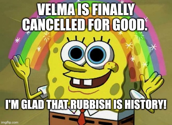 Imagination Spongebob | VELMA IS FINALLY CANCELLED FOR GOOD. I'M GLAD THAT RUBBISH IS HISTORY! | image tagged in memes,imagination spongebob | made w/ Imgflip meme maker