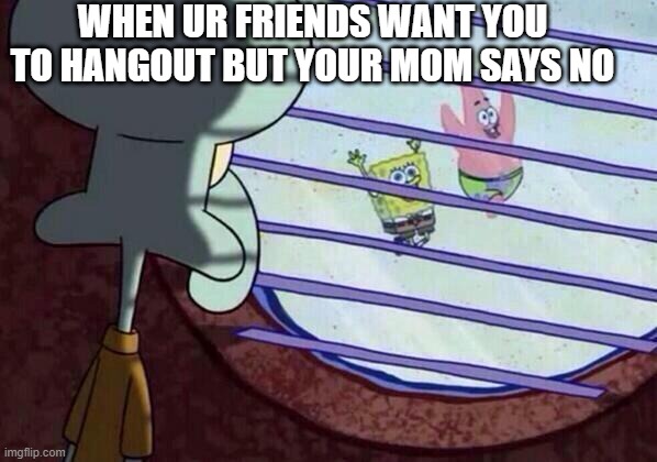 FRIEDNDS | WHEN UR FRIENDS WANT YOU TO HANGOUT BUT YOUR MOM SAYS NO | image tagged in squidward window,mom,your mom,friends | made w/ Imgflip meme maker