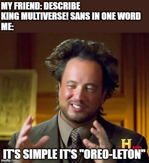 "Oreo-leton" (I'm not racist this is only for joke) | MY FRIEND: DESCRIBE KING MULTIVERSE! SANS IN ONE WORD
ME:; IT'S SIMPLE IT'S "OREO-LETON" | image tagged in memes,ancient aliens,undertale,if you're reading the tags you've proved yourself that,you're gay/lesbian,get dunked on | made w/ Imgflip meme maker