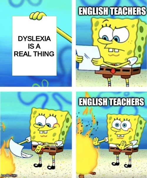 Most of them say that it's just an "excuse to not do the work" | ENGLISH TEACHERS; DYSLEXIA IS A REAL THING; ENGLISH TEACHERS | image tagged in spongebob burning paper,memes,school,english teachers,teachers,oh wow are you actually reading these tags | made w/ Imgflip meme maker