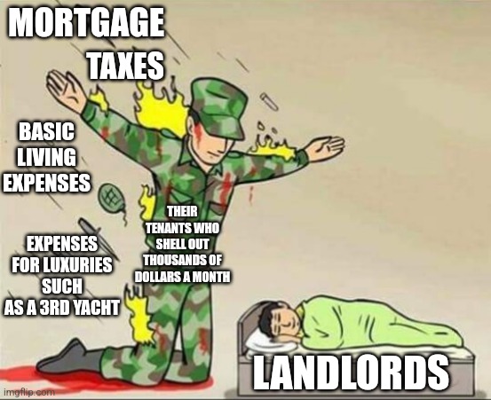 Landlords make their Tenants pay everything for them | MORTGAGE; TAXES; BASIC LIVING EXPENSES; THEIR TENANTS WHO SHELL OUT THOUSANDS OF DOLLARS A MONTH; EXPENSES FOR LUXURIES SUCH AS A 3RD YACHT; LANDLORDS | image tagged in soldier protecting sleeping child,landlords,greed,class struggle | made w/ Imgflip meme maker