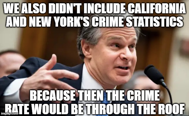 Chris Wray FBI | WE ALSO DIDN'T INCLUDE CALIFORNIA AND NEW YORK'S CRIME STATISTICS BECAUSE THEN THE CRIME RATE WOULD BE THROUGH THE ROOF | image tagged in chris wray fbi | made w/ Imgflip meme maker