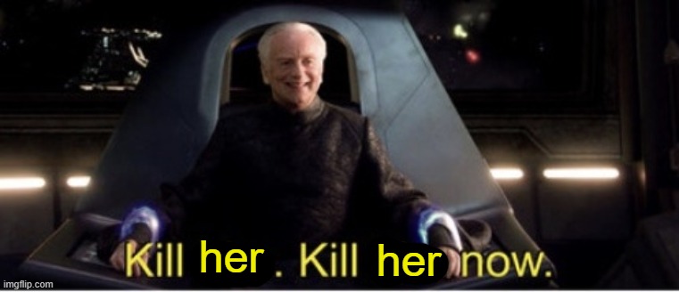 Kill him kill him now | her her | image tagged in kill him kill him now | made w/ Imgflip meme maker