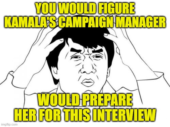 Jackie Chan WTF Meme | YOU WOULD FIGURE KAMALA'S CAMPAIGN MANAGER WOULD PREPARE HER FOR THIS INTERVIEW | image tagged in memes,jackie chan wtf | made w/ Imgflip meme maker