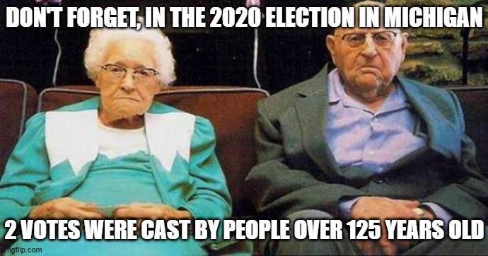 Excited old people | DON'T FORGET, IN THE 2020 ELECTION IN MICHIGAN 2 VOTES WERE CAST BY PEOPLE OVER 125 YEARS OLD | image tagged in excited old people | made w/ Imgflip meme maker