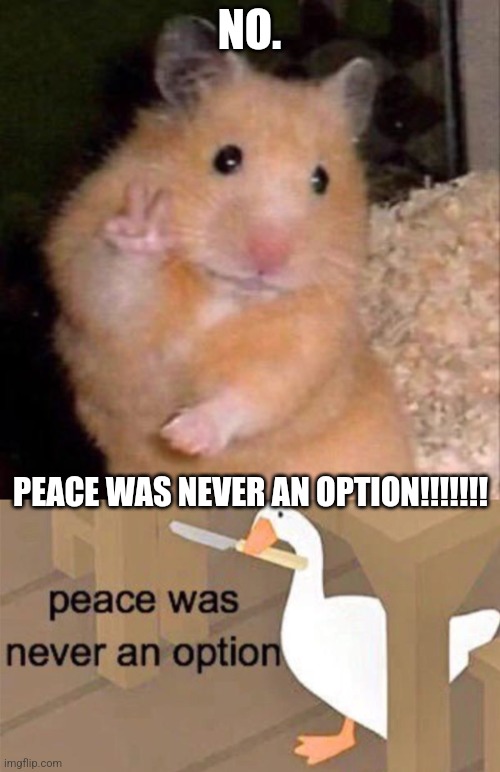 PEACE WAS NEVER AN OPTION!!!!!! | NO. PEACE WAS NEVER AN OPTION!!!!!!! | image tagged in hamster peace sign,untitled goose peace was never an option,peace was never an option,no,peace | made w/ Imgflip meme maker