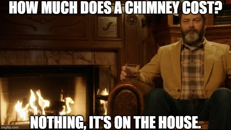 On the house | HOW MUCH DOES A CHIMNEY COST? NOTHING, IT'S ON THE HOUSE. | image tagged in ron swanson dad jokes 2,memes,dad jokes,dad joke,dad joke meme | made w/ Imgflip meme maker