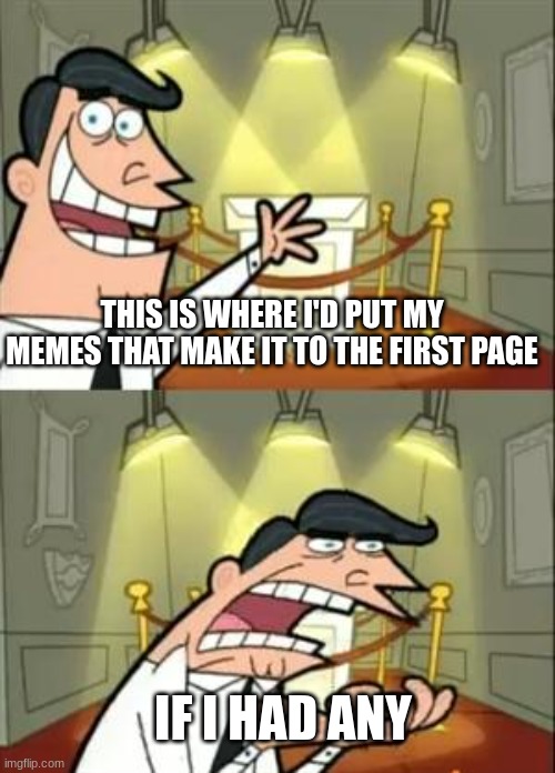 Only one of my memes made it to the first page, and I was on break during that. :( | THIS IS WHERE I'D PUT MY MEMES THAT MAKE IT TO THE FIRST PAGE; IF I HAD ANY | image tagged in memes,this is where i'd put my trophy if i had one,popular memes | made w/ Imgflip meme maker