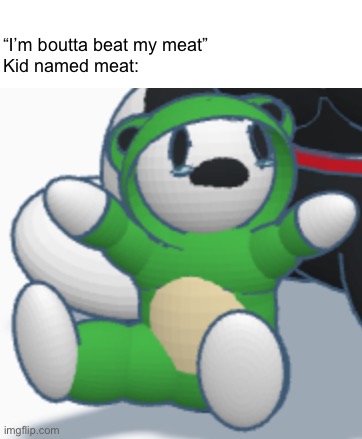 “I’m boutta beat my meat”
Kid named meat: | made w/ Imgflip meme maker
