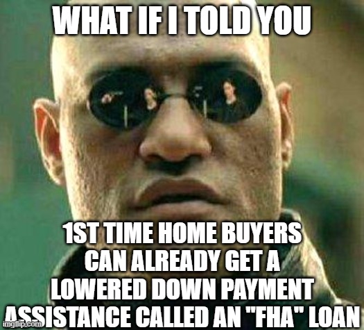 What if i told you | WHAT IF I TOLD YOU; 1ST TIME HOME BUYERS CAN ALREADY GET A LOWERED DOWN PAYMENT ASSISTANCE CALLED AN "FHA" LOAN | image tagged in what if i told you | made w/ Imgflip meme maker