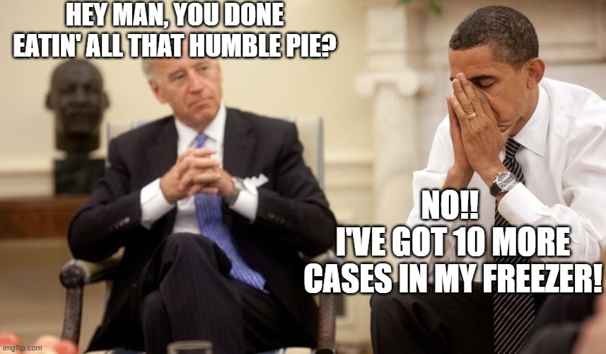 Biden Obama | HEY MAN, YOU DONE EATIN' ALL THAT HUMBLE PIE? NO!! 
I'VE GOT 10 MORE CASES IN MY FREEZER! | image tagged in biden obama | made w/ Imgflip meme maker