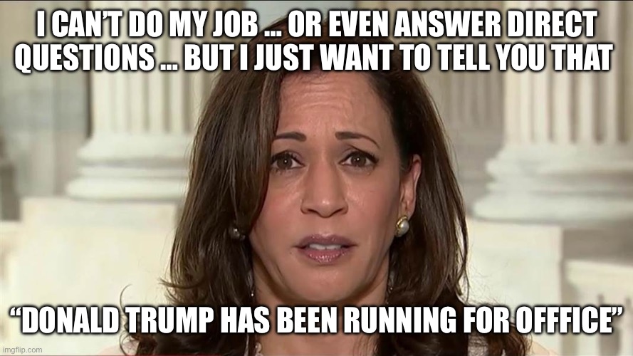 kamala harris | I CAN’T DO MY JOB … OR EVEN ANSWER DIRECT QUESTIONS … BUT I JUST WANT TO TELL YOU THAT; “DONALD TRUMP HAS BEEN RUNNING FOR OFFFICE” | image tagged in kamala harris | made w/ Imgflip meme maker