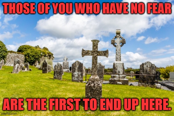 Fear prolongs your life | THOSE OF YOU WHO HAVE NO FEAR; ARE THE FIRST TO END UP HERE. | image tagged in fear,wisdom,graveyard,cemetery,death,safety | made w/ Imgflip meme maker