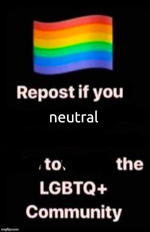 Repost if your account supports LGBTQ | neutral | image tagged in repost if your account supports lgbtq | made w/ Imgflip meme maker