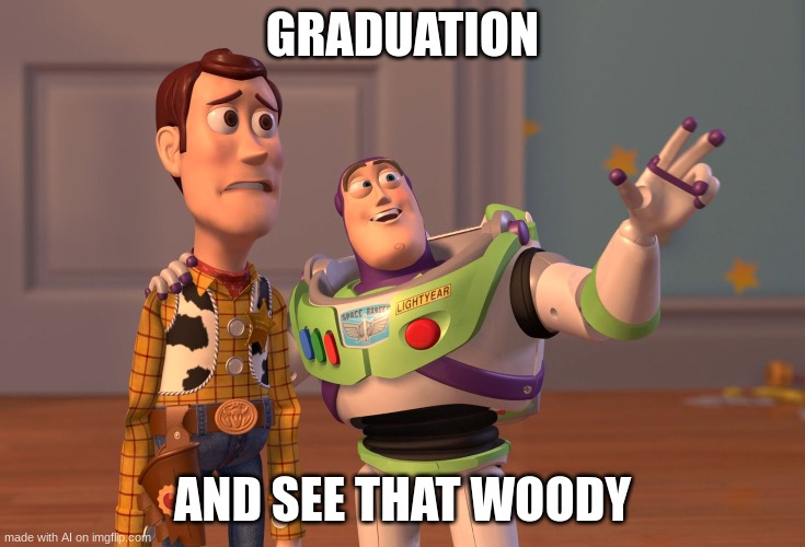 grad | GRADUATION; AND SEE THAT WOODY | image tagged in memes,x x everywhere | made w/ Imgflip meme maker