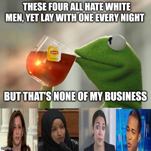 Don lemon aoc kamala omar | THESE FOUR ALL HATE WHITE MEN, YET LAY WITH ONE EVERY NIGHT; BUT THAT'S NONE OF MY BUSINESS | image tagged in memes,but that's none of my business,kermit the frog | made w/ Imgflip meme maker