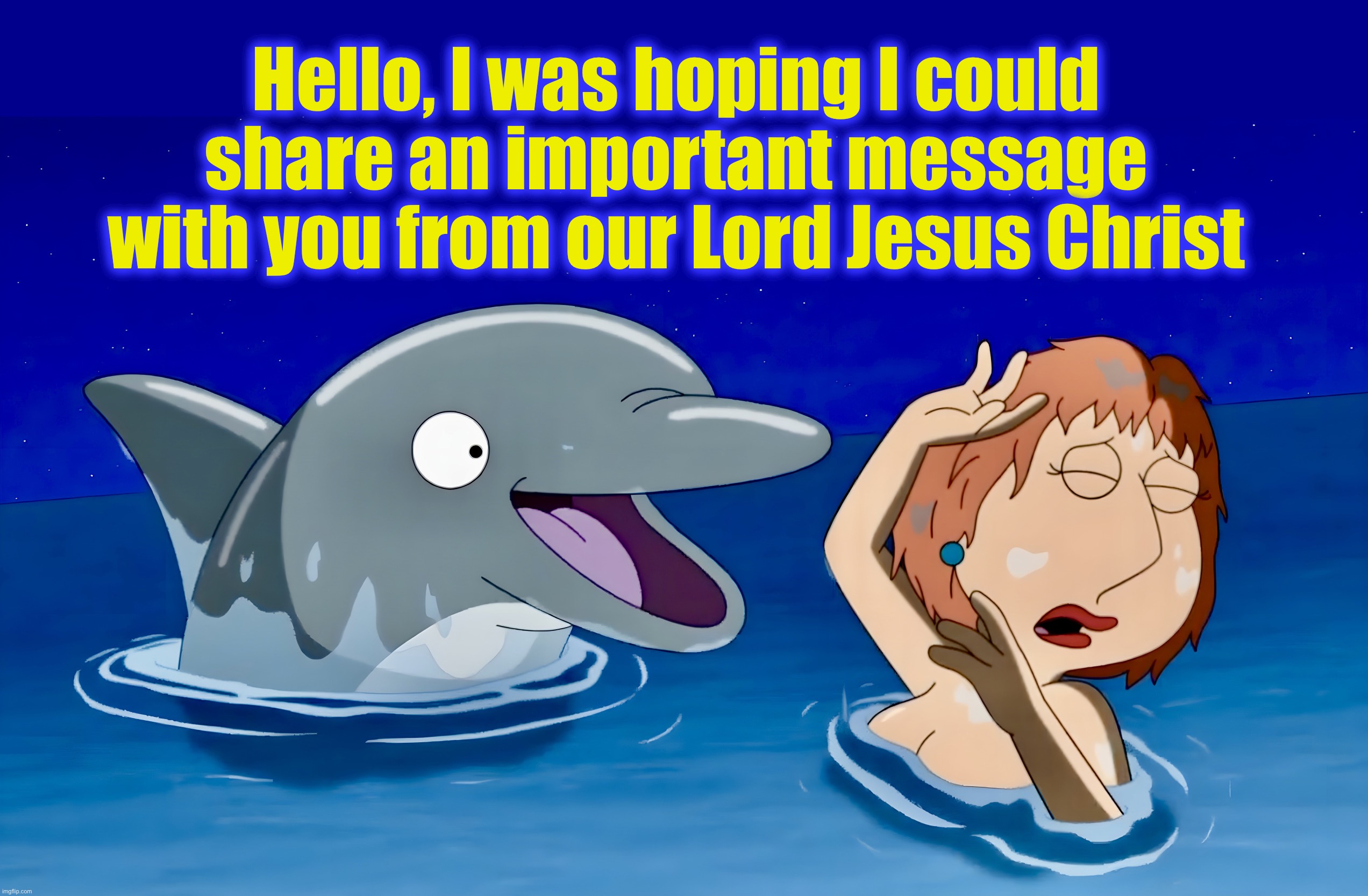 No Where Is Safe | Hello, I was hoping I could share an important message with you from our Lord Jesus Christ | image tagged in family guy,dolphin,lois griffin,memes,jehovah's witness,annoying | made w/ Imgflip meme maker