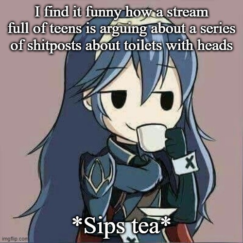 Lucina sipping tea | I find it funny how a stream full of teens is arguing about a series of shitposts about toilets with heads; *Sips tea* | image tagged in lucina sipping tea | made w/ Imgflip meme maker