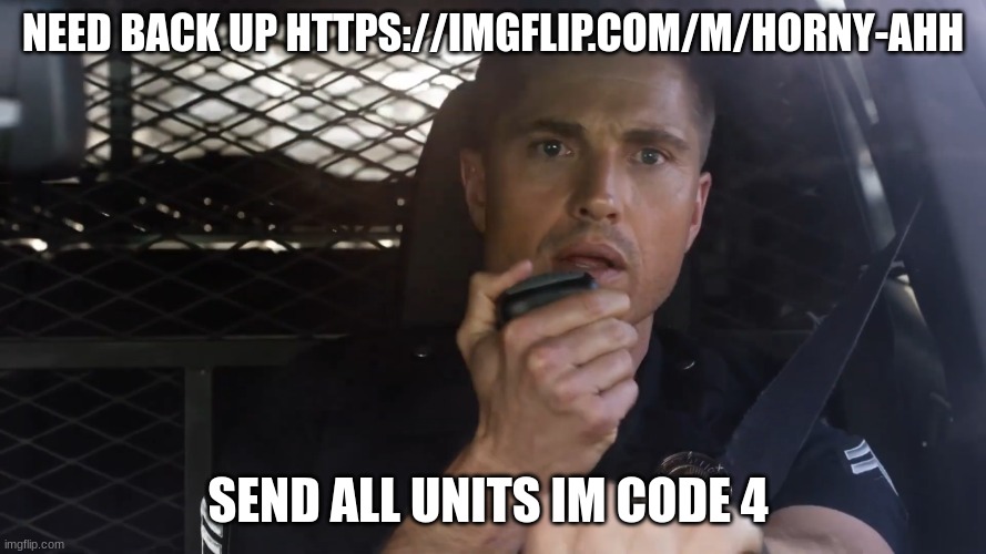 tim Bradford | NEED BACK UP HTTPS://IMGFLIP.COM/M/HORNY-AHH; SEND ALL UNITS IM CODE 4 | image tagged in tim bradford | made w/ Imgflip meme maker