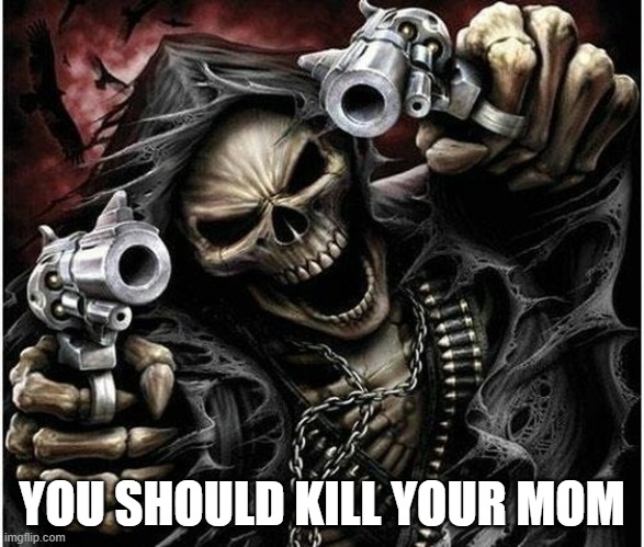 Badass Skeleton | YOU SHOULD KILL YOUR MOM | image tagged in badass skeleton | made w/ Imgflip meme maker