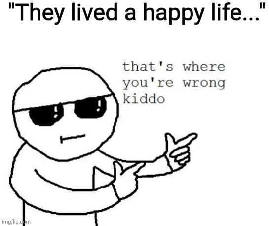 That's where you're wrong kiddo | "They lived a happy life..." | image tagged in that's where you're wrong kiddo | made w/ Imgflip meme maker