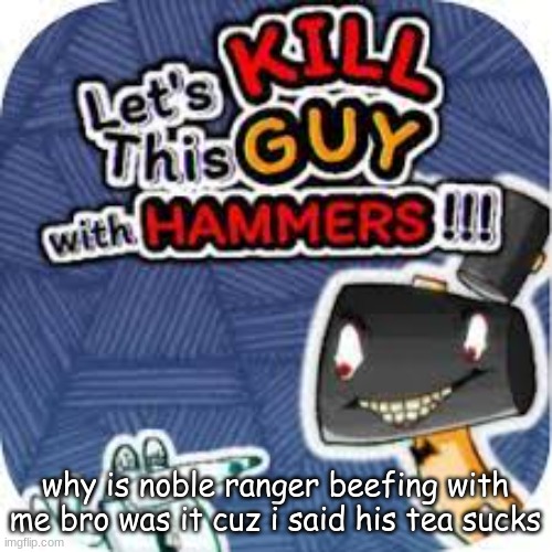 kill him with hammers | why is noble ranger beefing with me bro was it cuz i said his tea sucks | image tagged in kill him with hammers | made w/ Imgflip meme maker