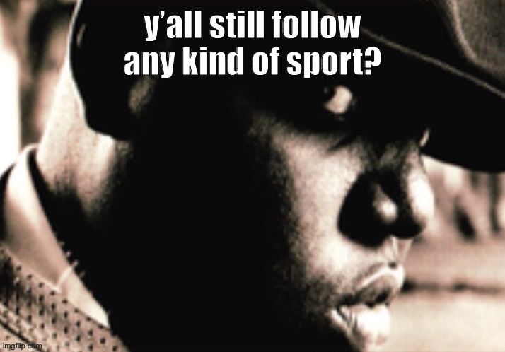 cuz I don’t- | y’all still follow any kind of sport? | image tagged in notorious b i g | made w/ Imgflip meme maker