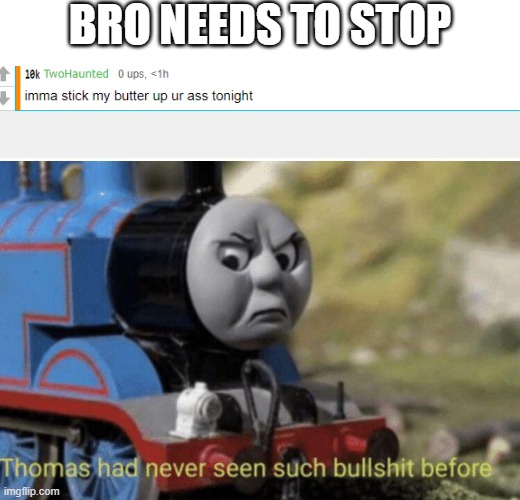 bro FR | BRO NEEDS TO STOP | image tagged in thomas had never seen such bullshit before | made w/ Imgflip meme maker