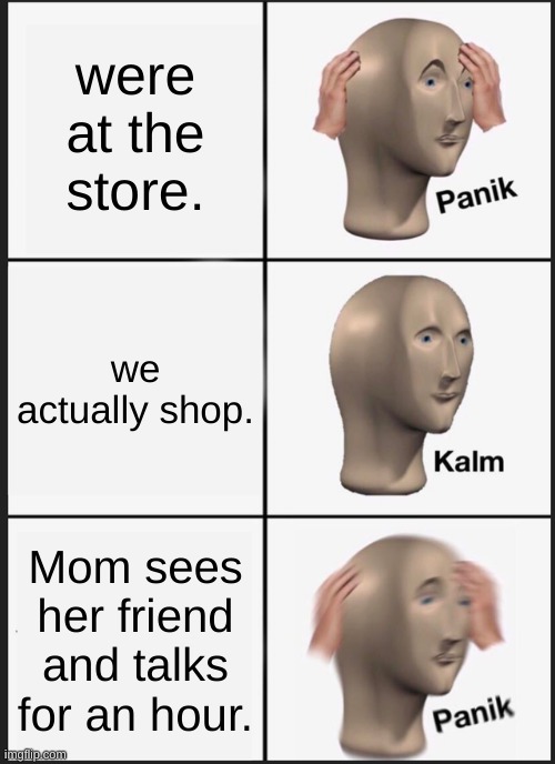 Panik Kalm Panik Meme | were at the store. we actually shop. Mom sees her friend and talks for an hour. | image tagged in memes,panik kalm panik | made w/ Imgflip meme maker