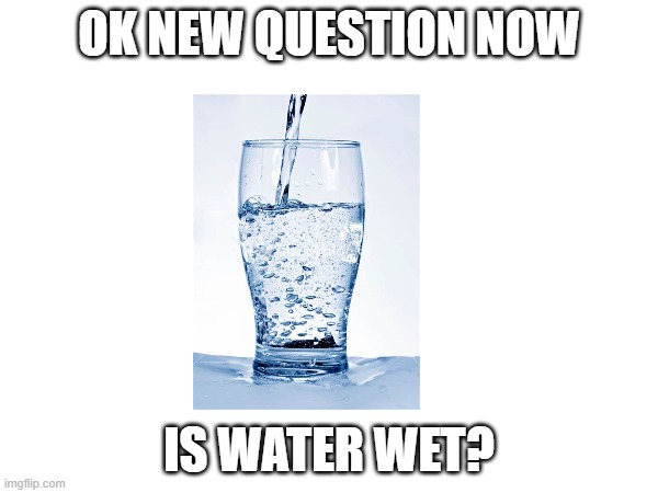 OK NEW QUESTION NOW; IS WATER WET? | image tagged in debate,question,hmmm,lol,funny,meme | made w/ Imgflip meme maker