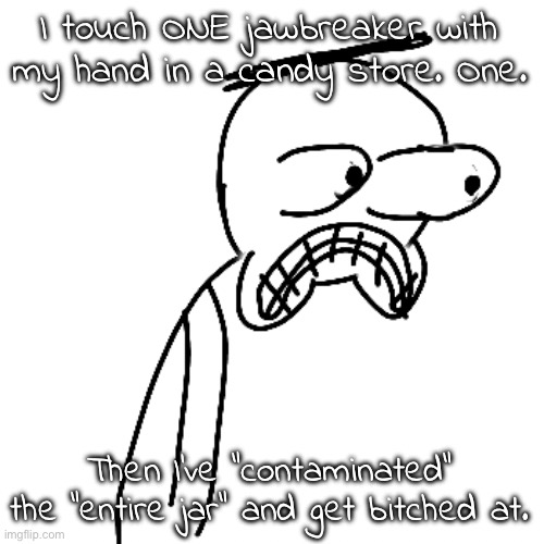 I think it's an excuse to get me chewed out istg. | I touch ONE jawbreaker with my hand in a candy store. One. Then I've "contaminated" the "entire jar" and get bitched at. | image tagged in certified bruh moment | made w/ Imgflip meme maker