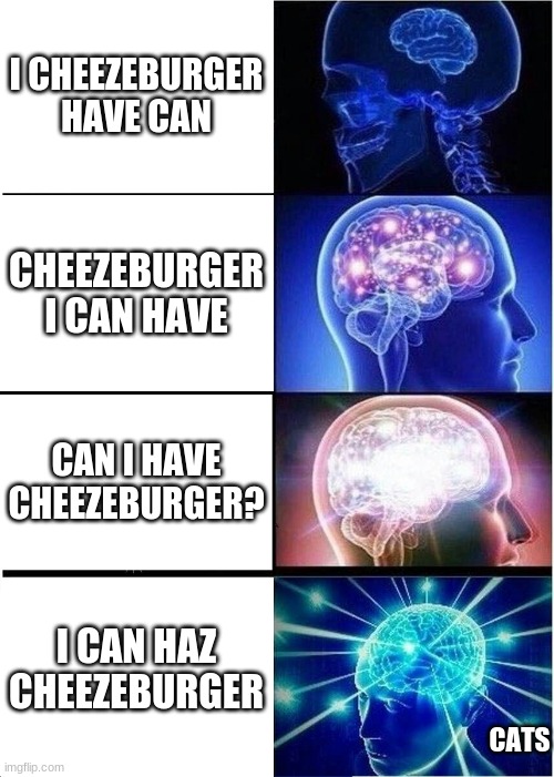 when catz want cheezeburger | I CHEEZEBURGER HAVE CAN; CHEEZEBURGER I CAN HAVE; CAN I HAVE CHEEZEBURGER? I CAN HAZ CHEEZEBURGER; CATS | image tagged in memes,expanding brain,cats,i can has cheezburger cat | made w/ Imgflip meme maker