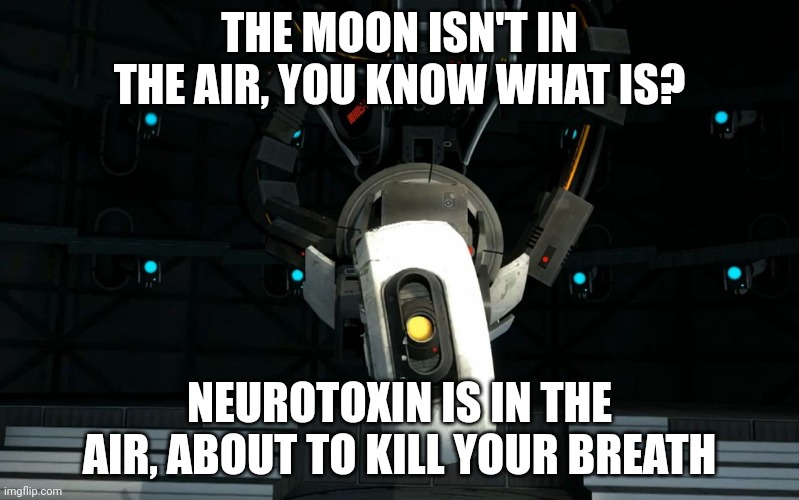 Portal | THE MOON ISN'T IN THE AIR, YOU KNOW WHAT IS? NEUROTOXIN IS IN THE AIR, ABOUT TO KILL YOUR BREATH | image tagged in glados | made w/ Imgflip meme maker