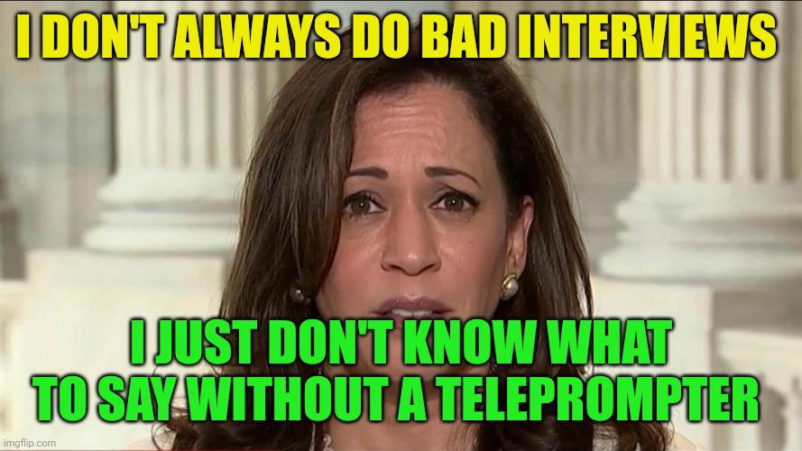 Don't know what to say | I DON'T ALWAYS DO BAD INTERVIEWS; I JUST DON'T KNOW WHAT TO SAY WITHOUT A TELEPROMPTER | image tagged in kamala harris,funny memes | made w/ Imgflip meme maker