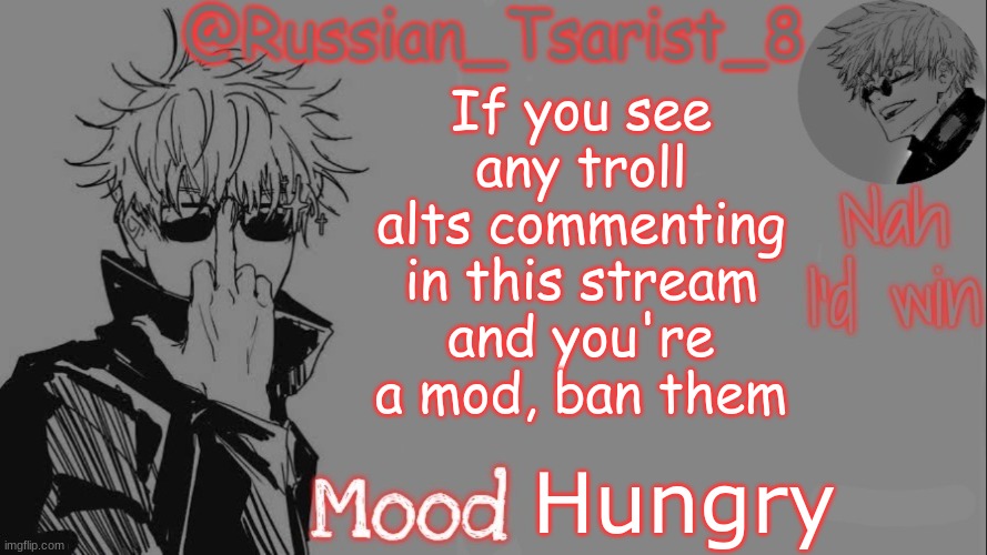 Russian_Tsarist_8 announcement temp (Thanks, Gojo-Satoru) | If you see any troll alts commenting in this stream and you're a mod, ban them; Hungry | image tagged in russian_tsarist_8 announcement temp thanks gojo-satoru | made w/ Imgflip meme maker