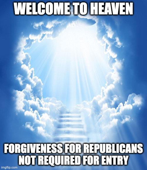 Heaven | WELCOME TO HEAVEN; FORGIVENESS FOR REPUBLICANS NOT REQUIRED FOR ENTRY | image tagged in heaven | made w/ Imgflip meme maker