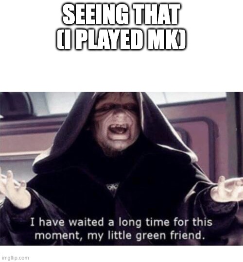 I have waited along time for this moment my little green friend | SEEING THAT (I PLAYED MK) | image tagged in i have waited along time for this moment my little green friend | made w/ Imgflip meme maker