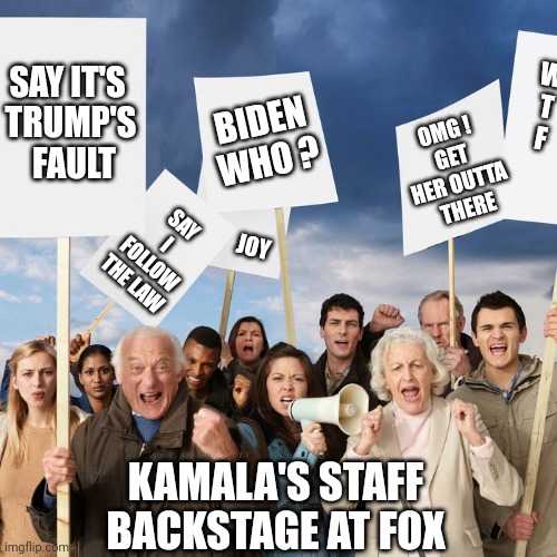 Exit, stage left | SAY IT'S 
TRUMP'S
 FAULT; W
T
F; OMG !
GET HER OUTTA
 THERE; BIDEN WHO ? SAY I FOLLOW THE LAW; JOY; KAMALA'S STAFF BACKSTAGE AT FOX | image tagged in leftists,democrats,liberals,2024 | made w/ Imgflip meme maker